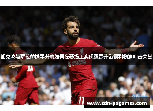 加克波与萨拉赫携手并肩如何在赛场上实现双赢并带领利物浦冲击荣誉