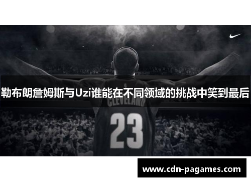 勒布朗詹姆斯与Uzi谁能在不同领域的挑战中笑到最后