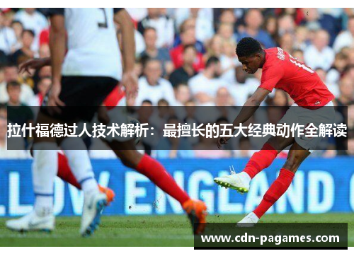 拉什福德过人技术解析：最擅长的五大经典动作全解读