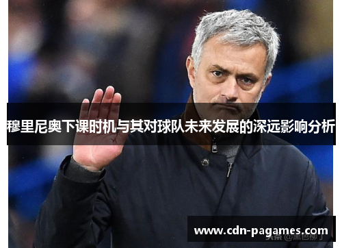 穆里尼奥下课时机与其对球队未来发展的深远影响分析 穆里尼奥下课时机与其对球队未来发展的深远影响分析