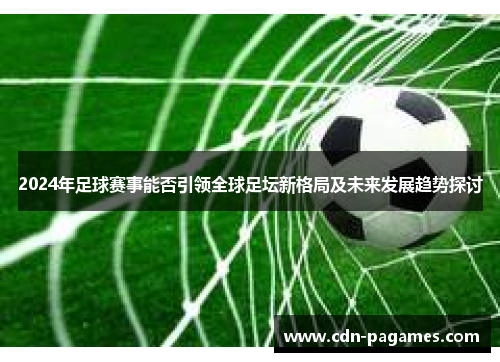 2024年足球赛事能否引领全球足坛新格局及未来发展趋势探讨