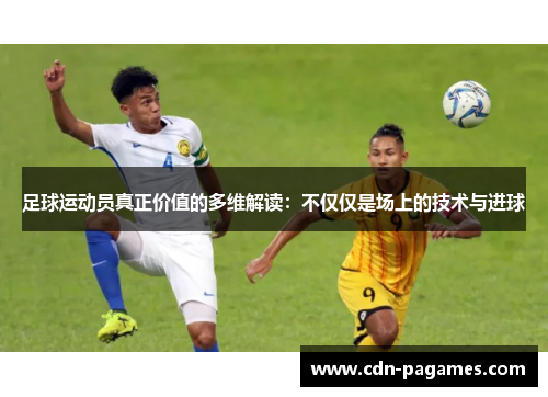 足球运动员真正价值的多维解读：不仅仅是场上的技术与进球