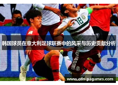韩国球员在意大利足球联赛中的风采与历史贡献分析 韩国球员在意大利足球联赛中的风采与历史贡献分析