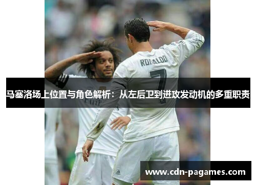 马塞洛场上位置与角色解析:从左后卫到进攻发动机的多重职责 马塞洛场上位置与角色解析:从左后卫到进攻发动机的多重职责
