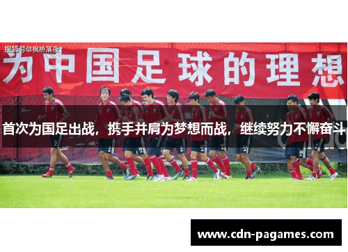 首次为国足出战,携手并肩为梦想而战,继续努力不懈奋斗 首次为国足出战,携手并肩为梦想而战,继续努力不懈奋斗