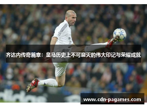 齐达内传奇篇章:皇马历史上不可磨灭的伟大印记与荣耀成就 齐达内传奇篇章:皇马历史上不可磨灭的伟大印记与荣耀成就