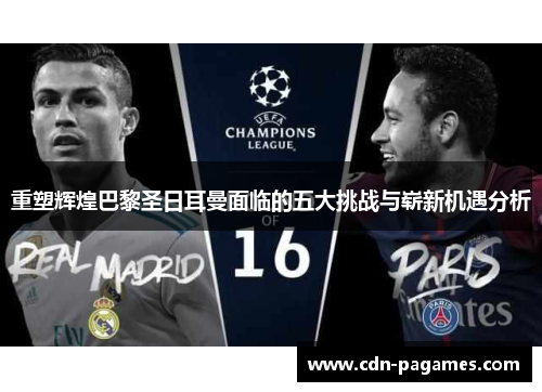重塑辉煌巴黎圣日耳曼面临的五大挑战与崭新机遇分析 重塑辉煌巴黎圣日耳曼面临的五大挑战与崭新机遇分析