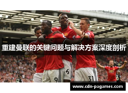 重建曼联的关键问题与解决方案深度剖析 重建曼联的关键问题与解决方案深度剖析