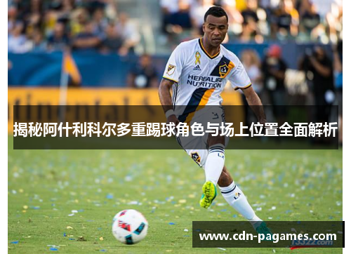 揭秘阿什利科尔多重踢球角色与场上位置全面解析