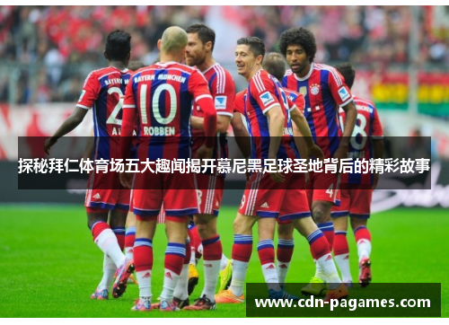 探秘拜仁体育场五大趣闻揭开慕尼黑足球圣地背后的精彩故事