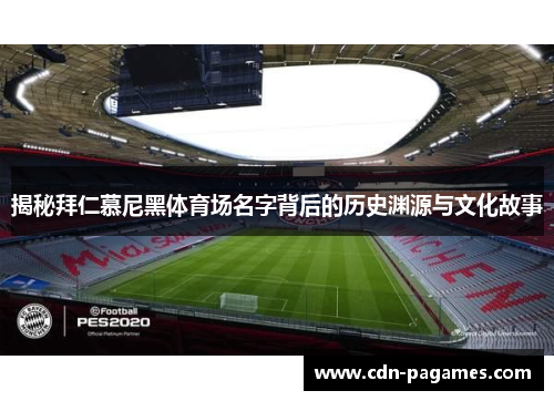 揭秘拜仁慕尼黑体育场名字背后的历史渊源与文化故事 揭秘拜仁慕尼黑体育场名字背后的历史渊源与文化故事