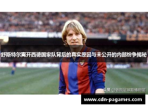 舒斯特尔离开西德国家队背后的真实原因与未公开的内部纷争揭秘 舒斯特尔离开西德国家队背后的真实原因与未公开的内部纷争揭秘