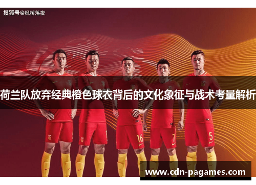 荷兰队放弃经典橙色球衣背后的文化象征与战术考量解析 荷兰队放弃经典橙色球衣背后的文化象征与战术考量解析
