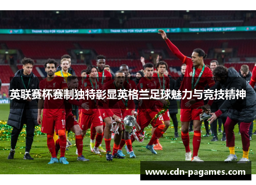 英联赛杯赛制独特彰显英格兰足球魅力与竞技精神 英联赛杯赛制独特彰显英格兰足球魅力与竞技精神