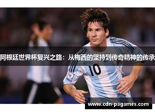 阿根廷世界杯复兴之路：从梅西的坚持到传奇精神的传承