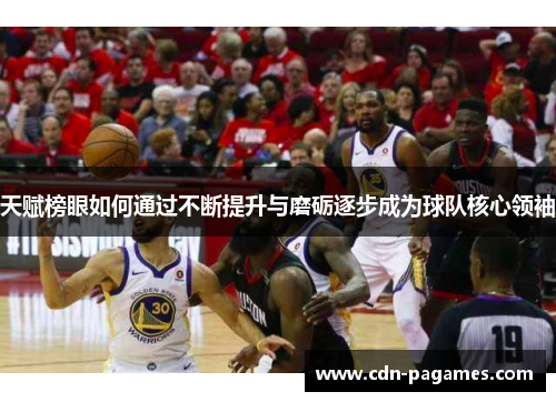 天赋榜眼如何通过不断提升与磨砺逐步成为球队核心领袖