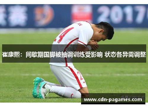 崔康熙:间歇期国脚被抽调训练受影响 状态各异需调整 崔康熙:间歇期国脚被抽调训练受影响 状态各异需调整