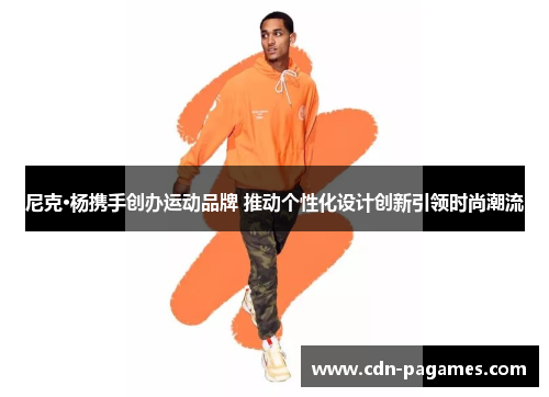 尼克·杨携手创办运动品牌 推动个性化设计创新引领时尚潮流