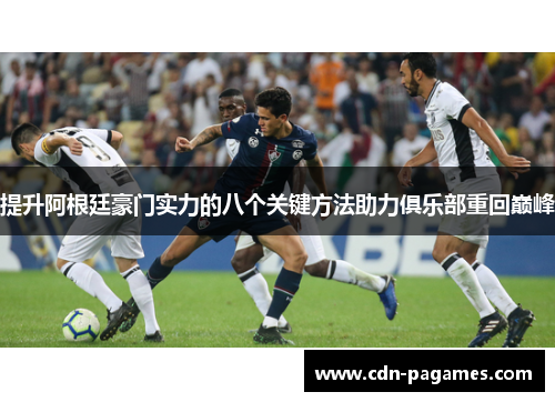 提升阿根廷豪门实力的八个关键方法助力俱乐部重回巅峰