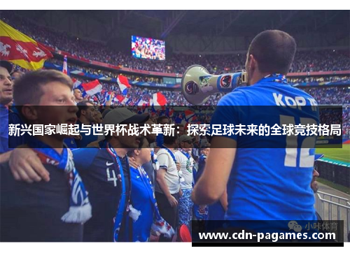 新兴国家崛起与世界杯战术革新：探索足球未来的全球竞技格局