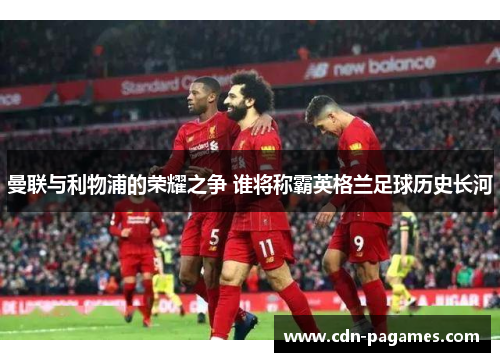 曼联与利物浦的荣耀之争 谁将称霸英格兰足球历史长河 曼联与利物浦的荣耀之争 谁将称霸英格兰足球历史长河