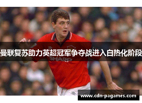 曼联复苏助力英超冠军争夺战进入白热化阶段