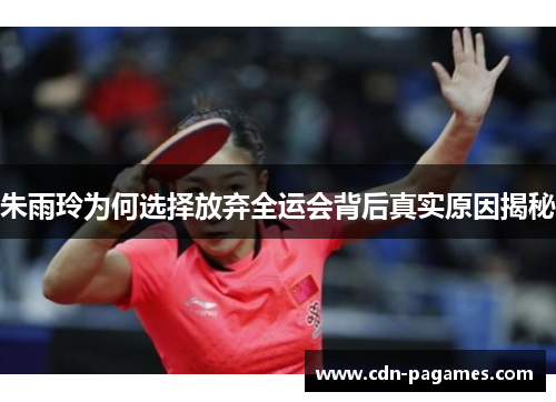 朱雨玲为何选择放弃全运会背后真实原因揭秘
