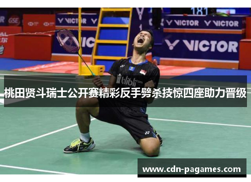 桃田贤斗瑞士公开赛精彩反手劈杀技惊四座助力晋级