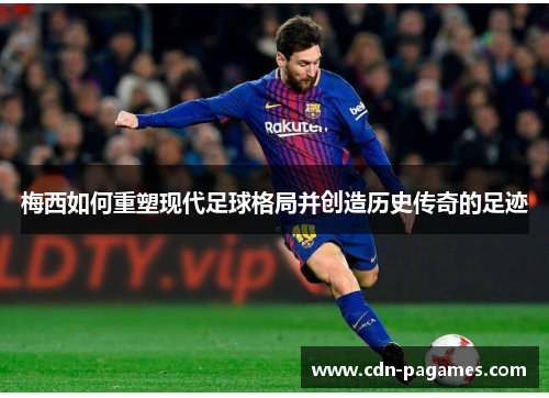 梅西如何重塑现代足球格局并创造历史传奇的足迹