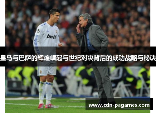 皇马与巴萨的辉煌崛起与世纪对决背后的成功战略与秘诀 皇马与巴萨的辉煌崛起与世纪对决背后的成功战略与秘诀