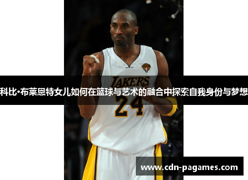 科比·布莱恩特女儿如何在篮球与艺术的融合中探索自我身份与梦想 科比·布莱恩特女儿如何在篮球与艺术的融合中探索自我身份与梦想