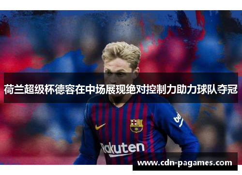 荷兰超级杯德容在中场展现绝对控制力助力球队夺冠 荷兰超级杯德容在中场展现绝对控制力助力球队夺冠