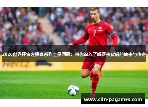 2026世界杯官方播客系列全景回顾：带你深入了解赛事背后的故事与传奇