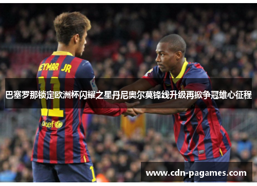 巴塞罗那锁定欧洲杯闪耀之星丹尼奥尔莫锋线升级再掀争冠雄心征程 巴塞罗那锁定欧洲杯闪耀之星丹尼奥尔莫锋线升级再掀争冠雄心征程