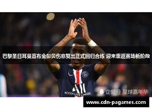 巴黎圣日耳曼宣布金彭贝伤愈复出正式回归合练 迎来重返赛场新阶段 巴黎圣日耳曼宣布金彭贝伤愈复出正式回归合练 迎来重返赛场新阶段