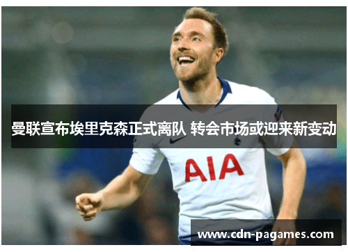 曼联宣布埃里克森正式离队 转会市场或迎来新变动