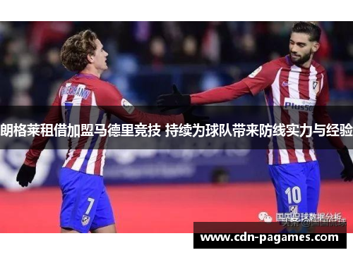 朗格莱租借加盟马德里竞技 持续为球队带来防线实力与经验 朗格莱租借加盟马德里竞技 持续为球队带来防线实力与经验