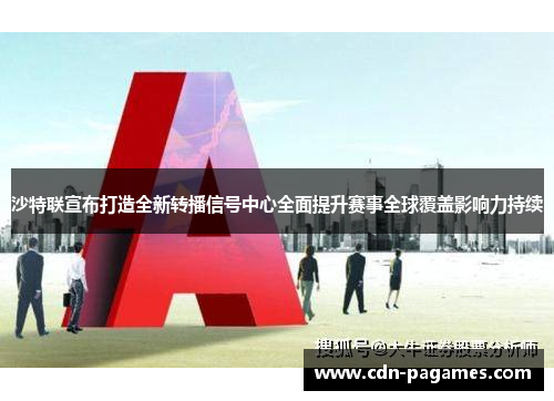 沙特联宣布打造全新转播信号中心全面提升赛事全球覆盖影响力持续