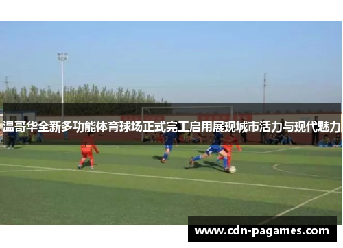 温哥华全新多功能体育球场正式完工启用展现城市活力与现代魅力 温哥华全新多功能体育球场正式完工启用展现城市活力与现代魅力