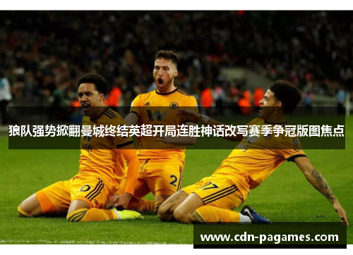 狼队强势掀翻曼城终结英超开局连胜神话改写赛季争冠版图焦点 狼队强势掀翻曼城终结英超开局连胜神话改写赛季争冠版图焦点