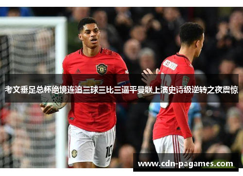 考文垂足总杯绝境连追三球三比三逼平曼联上演史诗级逆转之夜震惊 考文垂足总杯绝境连追三球三比三逼平曼联上演史诗级逆转之夜震惊