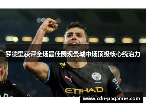罗德里获评全场最佳展现曼城中场顶级核心统治力 罗德里获评全场最佳展现曼城中场顶级核心统治力