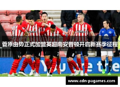 菅原由势正式加盟英超南安普顿开启新赛季征程 菅原由势正式加盟英超南安普顿开启新赛季征程