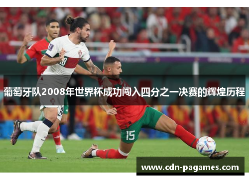葡萄牙队2008年世界杯成功闯入四分之一决赛的辉煌历程 葡萄牙队2008年世界杯成功闯入四分之一决赛的辉煌历程