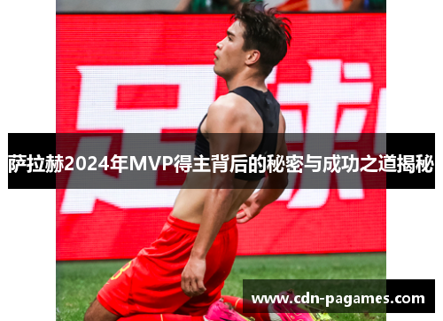 萨拉赫2024年MVP得主背后的秘密与成功之道揭秘 萨拉赫2024年MVP得主背后的秘密与成功之道揭秘