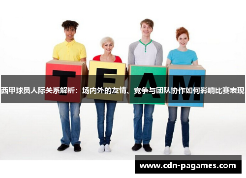 西甲球员人际关系解析:场内外的友情、竞争与团队协作如何影响比赛表现 西甲球员人际关系解析:场内外的友情、竞争与团队协作如何影响比赛表现