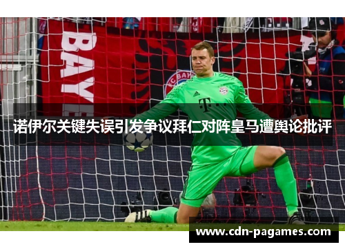 诺伊尔关键失误引发争议拜仁对阵皇马遭舆论批评 诺伊尔关键失误引发争议拜仁对阵皇马遭舆论批评