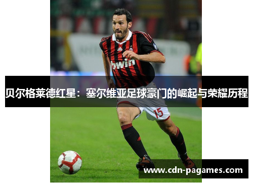 贝尔格莱德红星:塞尔维亚足球豪门的崛起与荣耀历程 贝尔格莱德红星:塞尔维亚足球豪门的崛起与荣耀历程