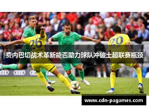 费内巴切战术革新能否助力球队冲破土超联赛瓶颈 费内巴切战术革新能否助力球队冲破土超联赛瓶颈