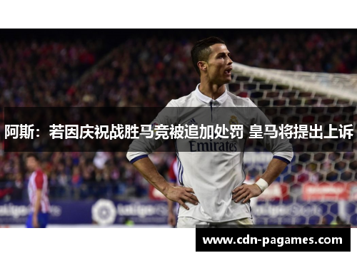 阿斯：若因庆祝战胜马竞被追加处罚 皇马将提出上诉